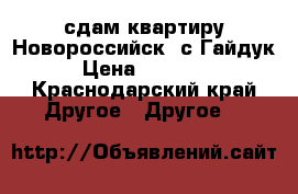 сдам квартиру Новороссийск, с.Гайдук › Цена ­ 18 000 - Краснодарский край Другое » Другое   